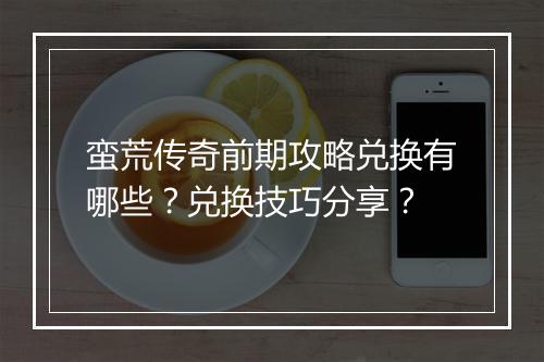 蛮荒传奇前期攻略兑换有哪些？兑换技巧分享？