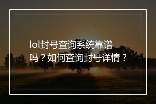 lol封号查询系统靠谱吗？如何查询封号详情？