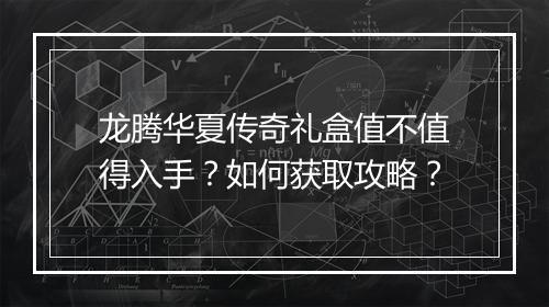 龙腾华夏传奇礼盒值不值得入手？如何获取攻略？