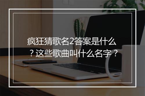 疯狂猜歌名2答案是什么？这些歌曲叫什么名字？
