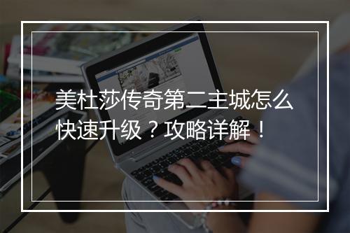 美杜莎传奇第二主城怎么快速升级？攻略详解！