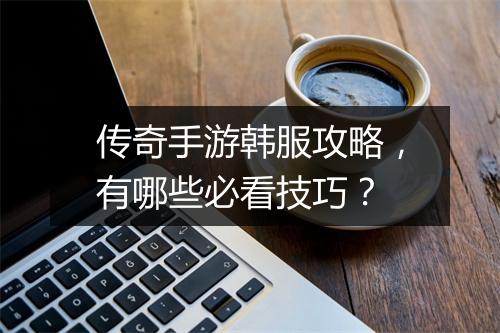 传奇手游韩服攻略，有哪些必看技巧？