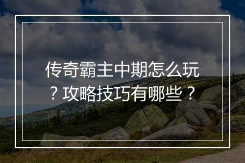 传奇霸主中期怎么玩？攻略技巧有哪些？