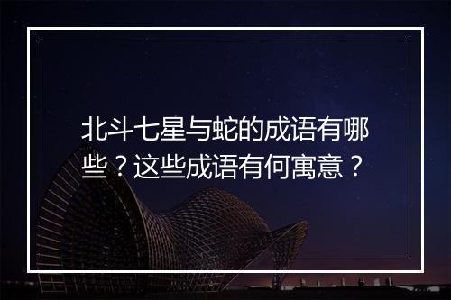 北斗七星与蛇的成语有哪些？这些成语有何寓意？