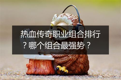 热血传奇职业组合排行？哪个组合最强势？