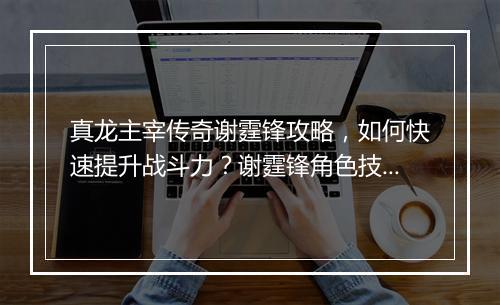 真龙主宰传奇谢霆锋攻略，如何快速提升战斗力？谢霆锋角色技能解析