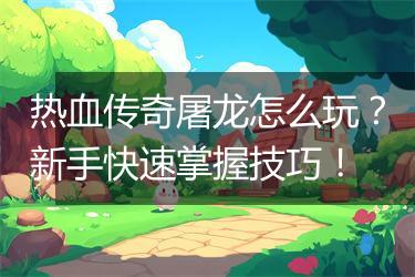 热血传奇屠龙怎么玩？新手快速掌握技巧！