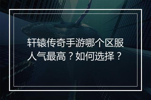 轩辕传奇手游哪个区服人气最高？如何选择？