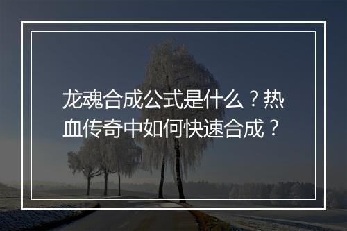龙魂合成公式是什么？热血传奇中如何快速合成？