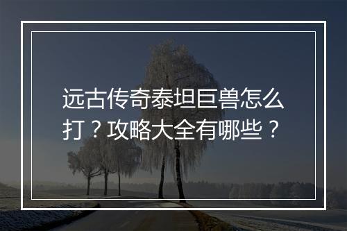 远古传奇泰坦巨兽怎么打？攻略大全有哪些？