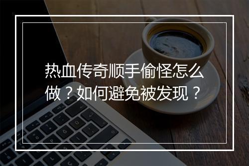 热血传奇顺手偷怪怎么做？如何避免被发现？