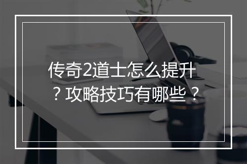 传奇2道士怎么提升？攻略技巧有哪些？