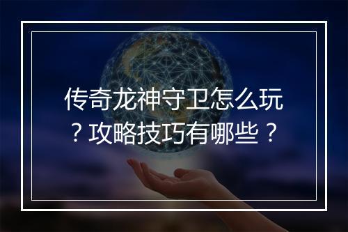 传奇龙神守卫怎么玩？攻略技巧有哪些？