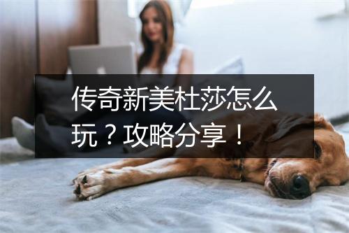 传奇新美杜莎怎么玩？攻略分享！