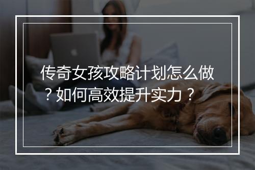 传奇女孩攻略计划怎么做？如何高效提升实力？