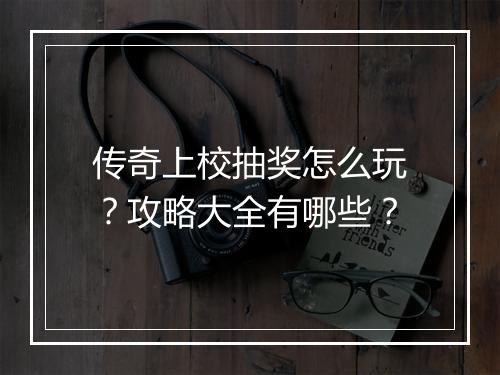 传奇上校抽奖怎么玩？攻略大全有哪些？