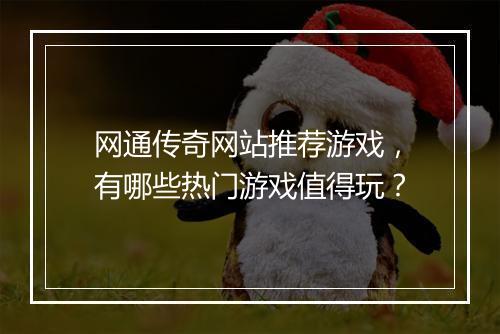 网通传奇网站推荐游戏，有哪些热门游戏值得玩？