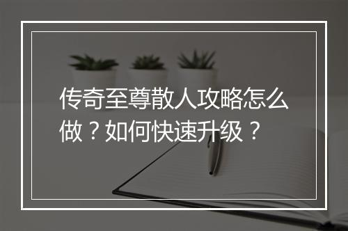 传奇至尊散人攻略怎么做？如何快速升级？