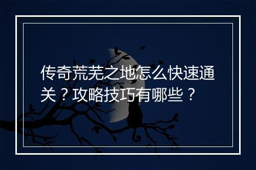 传奇荒芜之地怎么快速通关？攻略技巧有哪些？