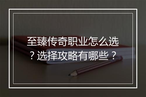 至臻传奇职业怎么选？选择攻略有哪些？