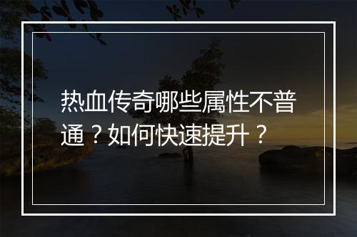 热血传奇哪些属性不普通？如何快速提升？