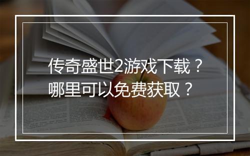 传奇盛世2游戏下载？哪里可以免费获取？