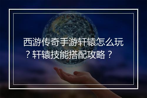 西游传奇手游轩辕怎么玩？轩辕技能搭配攻略？