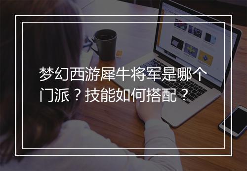 梦幻西游犀牛将军是哪个门派？技能如何搭配？