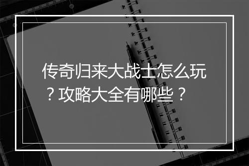 传奇归来大战士怎么玩？攻略大全有哪些？