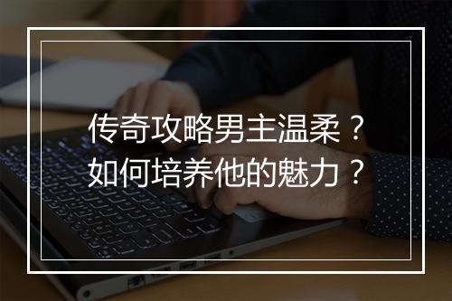 传奇攻略男主温柔？如何培养他的魅力？