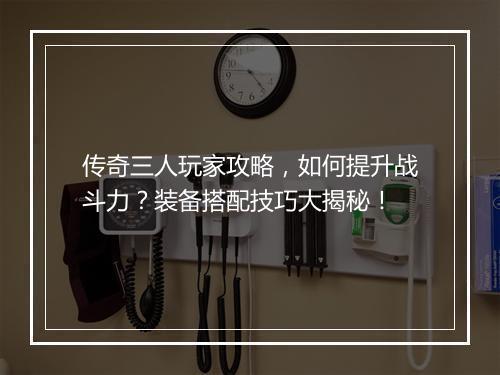传奇三人玩家攻略，如何提升战斗力？装备搭配技巧大揭秘！