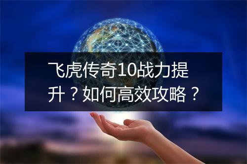 飞虎传奇10战力提升？如何高效攻略？
