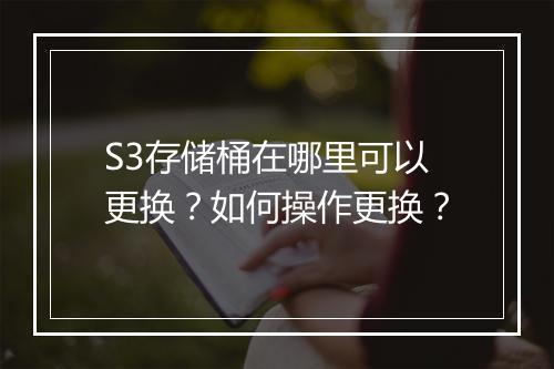 S3存储桶在哪里可以更换？如何操作更换？