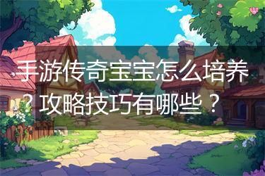 手游传奇宝宝怎么培养？攻略技巧有哪些？