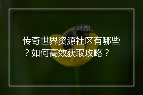 传奇世界资源社区有哪些？如何高效获取攻略？