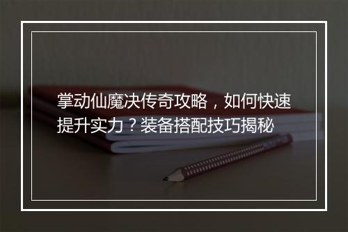 掌动仙魔决传奇攻略，如何快速提升实力？装备搭配技巧揭秘