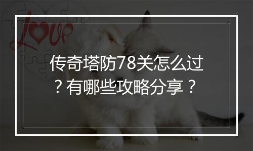 传奇塔防78关怎么过？有哪些攻略分享？