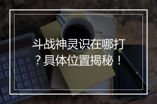 斗战神灵识在哪打？具体位置揭秘！