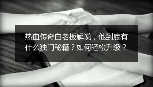 热血传奇白老板解说，他到底有什么独门秘籍？如何轻松升级？