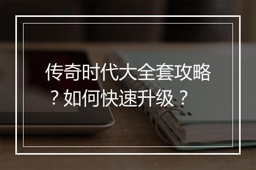 传奇时代大全套攻略？如何快速升级？