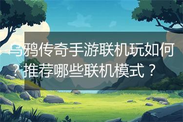 乌鸦传奇手游联机玩如何？推荐哪些联机模式？