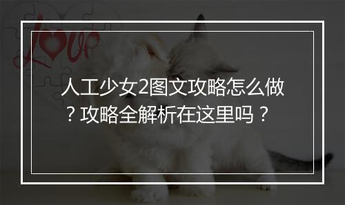 人工少女2图文攻略怎么做？攻略全解析在这里吗？
