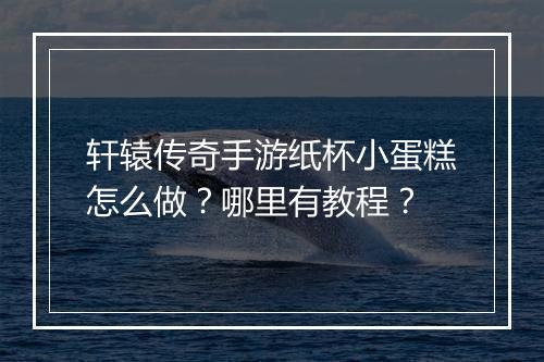 轩辕传奇手游纸杯小蛋糕怎么做？哪里有教程？