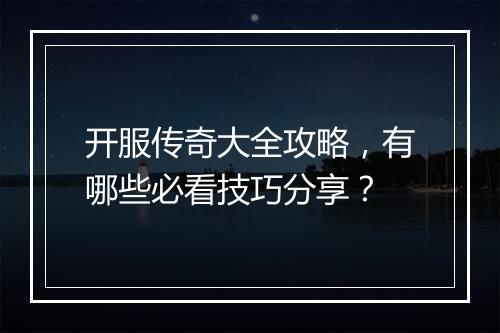 开服传奇大全攻略，有哪些必看技巧分享？