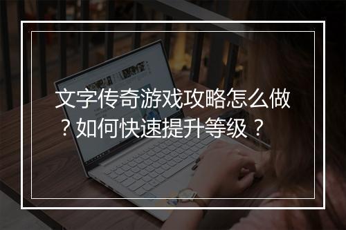 文字传奇游戏攻略怎么做？如何快速提升等级？