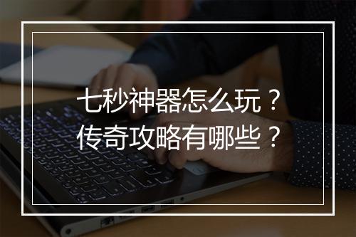 七秒神器怎么玩？传奇攻略有哪些？
