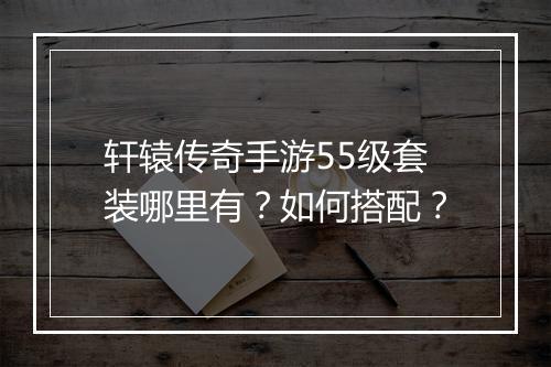 轩辕传奇手游55级套装哪里有？如何搭配？
