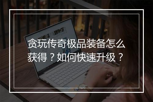 贪玩传奇极品装备怎么获得？如何快速升级？