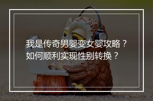 我是传奇男婴变女婴攻略？如何顺利实现性别转换？