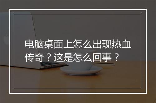 电脑桌面上怎么出现热血传奇？这是怎么回事？